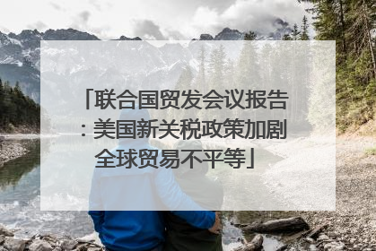 联合国贸发会议报告：美国新关税政策加剧全球贸易不平等