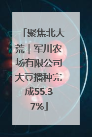 聚焦北大荒｜军川农场有限公司大豆播种完成55.37%
