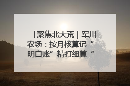 聚焦北大荒｜军川农场：按月核算记“明白账”精打细算“过紧日子”