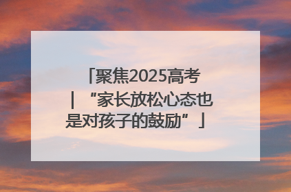 聚焦2025高考｜“家长放松心态也是对孩子的鼓励”