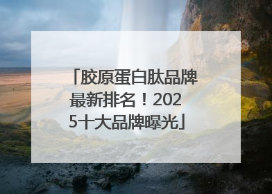 胶原蛋白肽品牌最新排名！2025十大品牌曝光