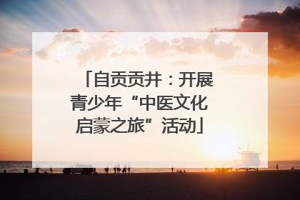 自贡贡井：开展青少年“中医文化启蒙之旅”活动