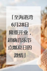 至海港湾6月28日隆重开业，超嗨音乐节点燃夏日的激情