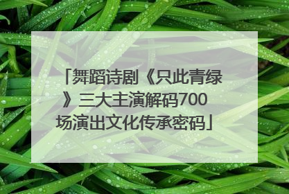 舞蹈诗剧《只此青绿》三大主演解码700场演出文化传承密码