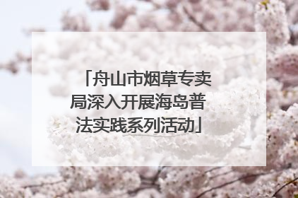 舟山市烟草专卖局深入开展海岛普法实践系列活动