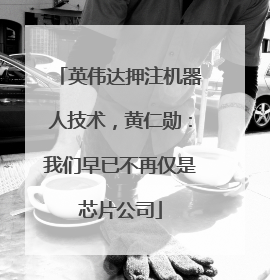 英伟达押注机器人技术，黄仁勋：我们早已不再仅是芯片公司