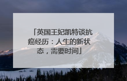 英国王妃凯特谈抗癌经历：人生的新状态，需要时间