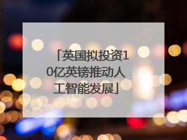 英国拟投资10亿英镑推动人工智能发展
