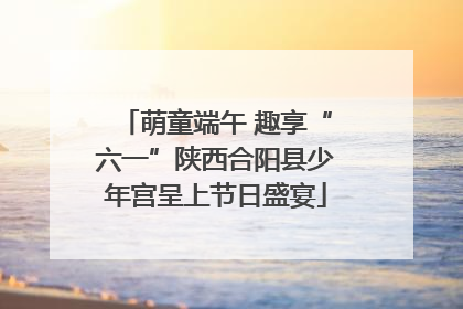 萌童端午 趣享“六一”陕西合阳县少年宫呈上节日盛宴