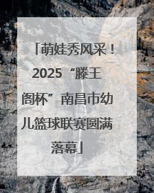 萌娃秀风采！2025“滕王阁杯”南昌市幼儿篮球联赛圆满落幕