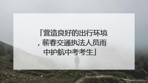营造良好的出行环境，蕲春交通执法人员雨中护航中考考生