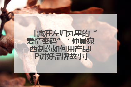 藏在左归丸里的“爱情密码”：仲景宛西制药如何用产品IP讲好品牌故事