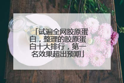 试遍全网胶原蛋白，整理的胶原蛋白十大排行，第一名效果超出预期