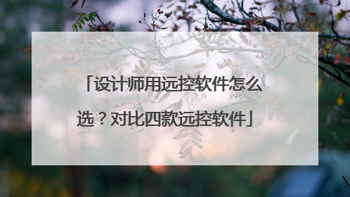 设计师用远控软件怎么选？对比四款远控软件