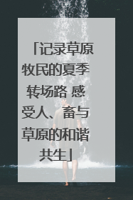记录草原牧民的夏季转场路 感受人、畜与草原的和谐共生
