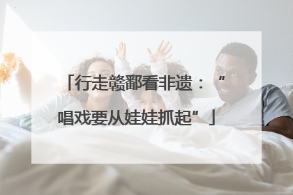 行走赣鄱看非遗：“唱戏要从娃娃抓起”