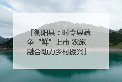 衡阳县：时令果蔬争“鲜”上市 农旅融合助力乡村振兴