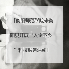衡阳师范学院来衡阳县开展“入企下乡”科技服务活动