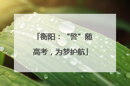 衡阳：“警”随高考，为梦护航