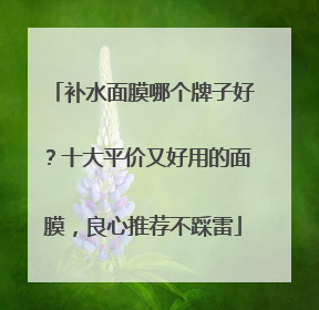 补水面膜哪个牌子好？十大平价又好用的面膜，良心推荐不踩雷