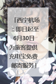西宁机场：即日起至6月30日为旅客提供充电宝免费邮寄服务