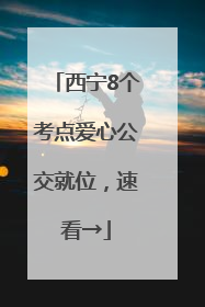 西宁8个考点爱心公交就位，速看→
