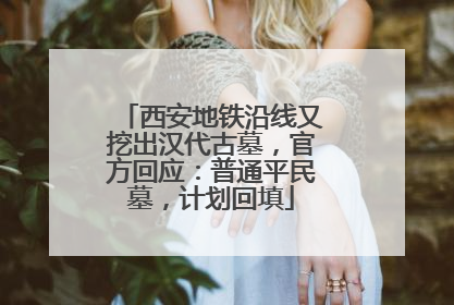 西安地铁沿线又挖出汉代古墓，官方回应：普通平民墓，计划回填
