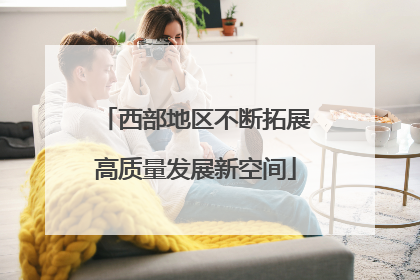 西部地区不断拓展高质量发展新空间