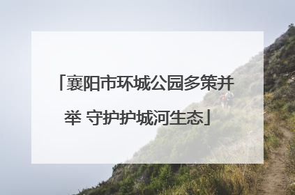 襄阳市环城公园多策并举 守护护城河生态