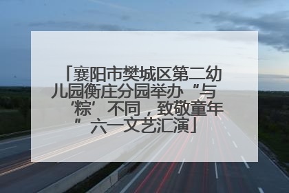 襄阳市樊城区第二幼儿园衡庄分园举办“与‘粽’不同，致敬童年”六一文艺汇演