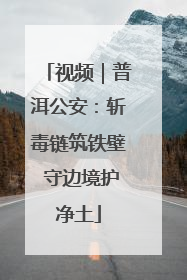 视频｜普洱公安：斩毒链筑铁壁 守边境护净土