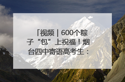 视频｜600个粽子“包”上祝福！烟台四中寄语高考生：一举高“粽”