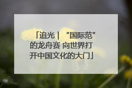 追光｜“国际范”的龙舟赛 向世界打开中国文化的大门