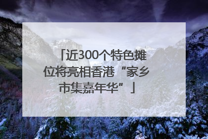 近300个特色摊位将亮相香港“家乡市集嘉年华”