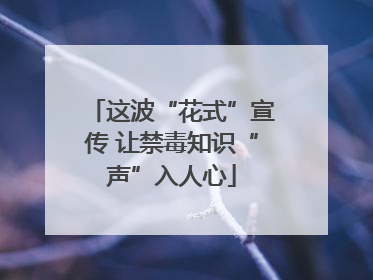 这波“花式”宣传 让禁毒知识“声”入人心