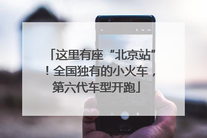 这里有座“北京站”！全国独有的小火车，第六代车型开跑