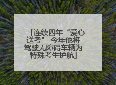 连续四年“爱心送考” 今年他将驾驶无障碍车辆为特殊考生护航
