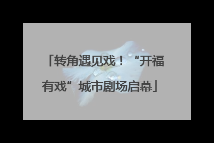 转角遇见戏！“开福有戏”城市剧场启幕
