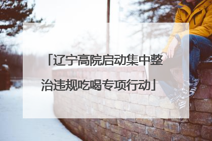 辽宁高院启动集中整治违规吃喝专项行动