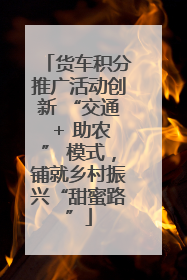 货车积分推广活动创新 “交通 + 助农” 模式，铺就乡村振兴“甜蜜路”