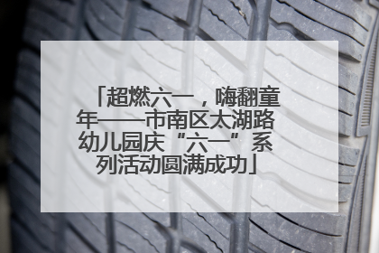 超燃六一，嗨翻童年——市南区太湖路幼儿园庆“六一”系列活动圆满成功