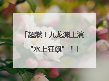 超燃！九龙渊上演“水上狂飙”！