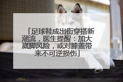 足球鞋成出街穿搭新潮流，医生提醒：加大崴脚风险，或对膝盖带来不可逆损伤