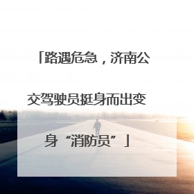 路遇危急，济南公交驾驶员挺身而出变身“消防员”