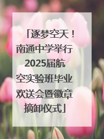 逐梦空天！南通中学举行2025届航空实验班毕业欢送会暨徽章摘卸仪式
