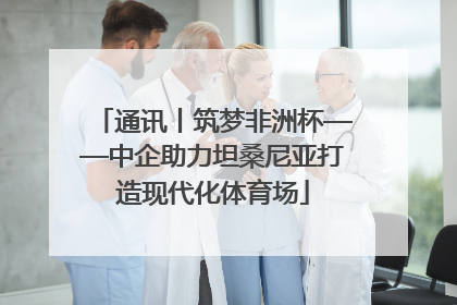 通讯丨筑梦非洲杯——中企助力坦桑尼亚打造现代化体育场