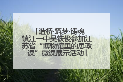 造桥·筑梦·铸魂 镇江一中吴铁俊参加江苏省“博物馆里的思政课”微课展示活动