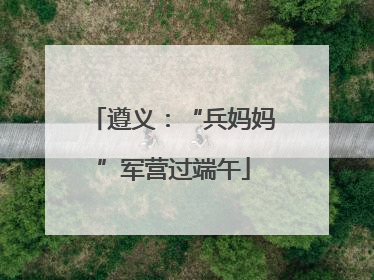 遵义：“兵妈妈”军营过端午