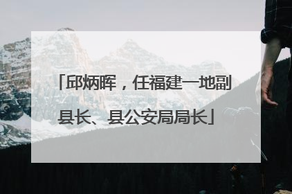 邱炳晖，任福建一地副县长、县公安局局长