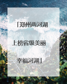 郑州两河湖上榜省级美丽幸福河湖